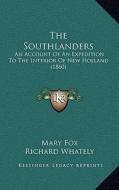 The Southlanders: An Account of an Expedition to the Interior of New Holland (1860) di Mary Fox, Richard Whately edito da Kessinger Publishing