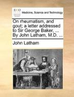 On Rheumatism, And Gout; A Letter Addressed To Sir George Baker, ... By John Latham, M.d. di John Latham edito da Gale Ecco, Print Editions