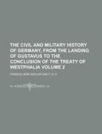 The Civil And Military History Of Germany, From The Landing Of Gustavus To The Conclusion Of The Treaty Of Westphalia Volume 2 di Francis Hare Naylor edito da Rarebooksclub.com