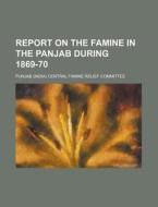 Report On The Famine In The Panjab During 1869-70 di U S Government, Punjab Central Famine Committee edito da Rarebooksclub.com