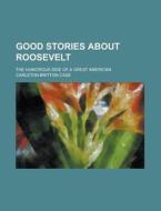Good Stories about Roosevelt; The Humorous Side of a Great American di Carleton Britton Case edito da Rarebooksclub.com