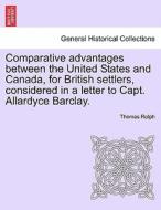 Comparative advantages between the United States and Canada, for British settlers, considered in a letter to Capt. Allar di Thomas Rolph edito da British Library, Historical Print Editions