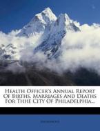 Health Officer's Annual Report Of Births, Marriages And Deaths For Thhe City Of Philadelphia... di Anonymous edito da Nabu Press