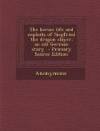 The Heroic Life and Exploits of Siegfried the Dragon Slayer; An Old German Story di Anonymous edito da Nabu Press
