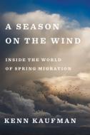 Season on the Wind: Inside the World of Spring Migration di Kenn Kaufman edito da Houghton Mifflin Harcourt Publishing Company