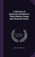 A Glossary Of Important Symbols In Their Hebrew, Pagan And Christian Forms di Adelaide Susan Hall edito da Palala Press