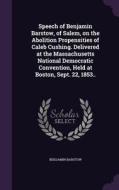 Speech Of Benjamin Barstow, Of Salem, On The Abolition Propensities Of Caleb Cushing. Delivered At The Massachusetts National Democratic Convention, H di Benjamin Barstow edito da Palala Press