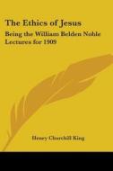 The Ethics Of Jesus: Being The William Belden Noble Lectures For 1909 di Henry Churchill King edito da Kessinger Publishing, Llc