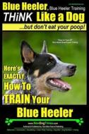 Blue Heeler, Blue Heeler Training, Think Like a Dog, But Don't Eat Your Poop!: 'Paws on Paws Off' Blue Heeler Breed Expert Dog Training. Here's Exactl di Paul Allen Pearce, MR Paul Allen Pearce edito da Createspace