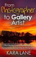 From Photographer to Gallery Artist: The Complete Guide to Finding Gallery Representation for Your Fine Art Photography di Kara Lane edito da Createspace