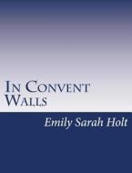 In Convent Walls di Emily Sarah Holt edito da Createspace