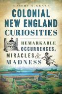 Colonial New England Curiosities: Remarkable Occurrences, Miracles & Madness di Robert A. Geake edito da HISTORY PR