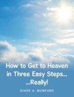 How To Get To Heaven In Three Easy Steps... di Diane A Mumford edito da Westbow Press