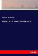 A History Of The German Baptist Brethren di Martin G. Brumbaugh edito da hansebooks