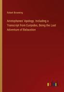 Aristophanes' Apology. Including a Transcript from Euripides, Being the Last Adventure of Balaustion di Robert Browning edito da Outlook Verlag