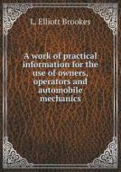 A Work Of Practical Information For The Use Of Owners, Operators And Automobile Mechanics di L Elliott Brookes edito da Book On Demand Ltd.
