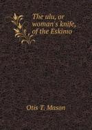 The Ulu, Or Woman's Knife, Of The Eskimo di Otis T Mason edito da Book On Demand Ltd.