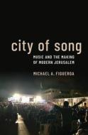 City of Song: Music and the Making of Modern Jerusalem di Michael Figueroa edito da OXFORD UNIV PR