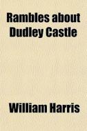 Rambles About Dudley Castle di William Harris edito da General Books Llc
