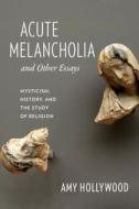 Acute Melancholia and Other Essays - Mysticism, History, and the Study of Religion di Amy Hollywood edito da Columbia University Press
