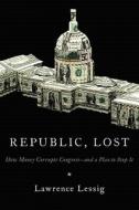 Republic, Lost: How Money Corrupts Congress--And a Plan to Stop It di Lawrence Lessig edito da Twelve