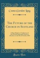 The Future of the Church in Scotland: A Paper Read at a Conference of the Scottish Episcopal Church at Aberdeen on the 9th of October 1894 (Classic Re di Cosmo Gordon Lang edito da Forgotten Books