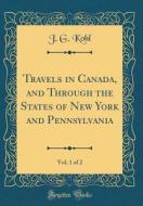 Travels in Canada, and Through the States of New York and Pennsylvania, Vol. 1 of 2 (Classic Reprint) di J. G. Kohl edito da Forgotten Books