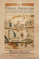Unruly Americans and the Origins of the Constitution di Woody Holton edito da HILL & WANG