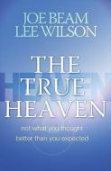 The True Heaven: Not What You Thought, Better Than You Expected di Joe Beam, Lee Wilson edito da ACU/LEAFWOOD PUBL