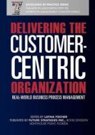 Delivering the Customer-Centric Organization: Real-World Business Process Management di Layna Fischer (Ed) edito da Future Strategies Inc
