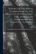 Report of the Royal Commission On the Practice of Subjecting Live Animals to Experiments for Scientific Purposes edito da LEGARE STREET PR