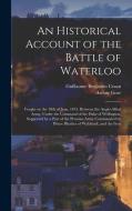 An Historical Account of the Battle of Waterloo: Fought on the 18th of June, 1815, Between the Anglo-Allied Army, Under the Command of the Duke of Wel di Arthur Gore, Guillaume Benjamin Craan edito da LEGARE STREET PR