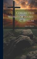 Collected Works of Isabel C. Byrum di Isabel C. Byrum edito da LEGARE STREET PR