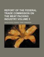 Report of the Federal Trade Commission on the Meat Packing Industry Volume 5 di United States Federal Commission edito da Rarebooksclub.com