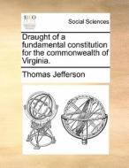 Draught Of A Fundamental Constitution For The Commonwealth Of Virginia. di Thomas Jefferson edito da Gale Ecco, Print Editions