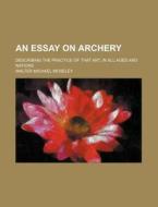 An Essay On Archery; Describing The Prac di Walter Michael Moseley edito da Rarebooksclub.com