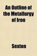 An Outline Of The Metallurgy Of Iron di Sexton edito da General Books