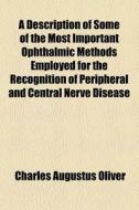 A Description Of Some Of The Most Important Ophthalmic Methods Employed For The Recognition Of Peripheral And Central Nerve Disease di Charles Augustus Oliver edito da General Books Llc