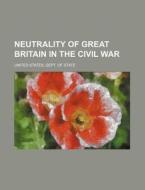 Neutrality Of Great Britain In The Civil di United States Dept of State edito da Rarebooksclub.com
