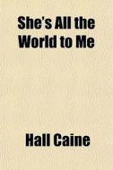 She's All The World To Me di Hall Caine edito da General Books