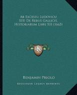 AB Excessu Ludovicu XIII de Rebus Gallicis, Historiarum Libri XII (1665) di Benjamin Priolo edito da Kessinger Publishing