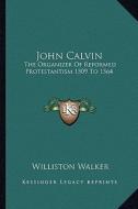 John Calvin: The Organizer of Reformed Protestantism 1509 to 1564 di Williston Walker edito da Kessinger Publishing