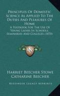 Principles of Domestic Science as Applied to the Duties and Pleasures of Home: A Textbook for the Use of Young Ladies in Schools, Seminaries and Colle di Harriet Beecher Stowe, Catharine Beecher edito da Kessinger Publishing