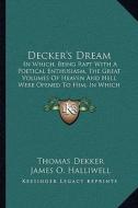 Decker's Dream: In Which, Being Rapt with a Poetical Enthusiasm, the Great Volumes of Heaven and Hell Were Opened to Him, in Which He di Thomas Dekker edito da Kessinger Publishing