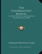 The Choirmaster's Manual: A Guide for Busy and Amateur Choirmasters (1908) di Harold Newton Clare edito da Kessinger Publishing