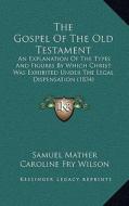The Gospel of the Old Testament: An Explanation of the Types and Figures by Which Christ Was Exhibited Under the Legal Dispensation (1834) di Samuel Mather, Caroline Fry Wilson edito da Kessinger Publishing