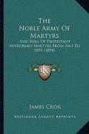 The Noble Army of Martyrs: And Roll of Protestant Missionary Martyrs from 1661 to 1891 (1894) di James Croil edito da Kessinger Publishing