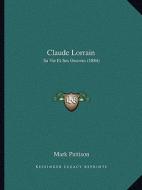 Claude Lorrain: Sa Vie Et Ses Oeuvres (1884) di Mark Pattison edito da Kessinger Publishing