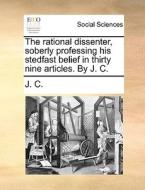 The Rational Dissenter, Soberly Professing His Stedfast Belief In Thirty Nine Articles. By J. C. di J C edito da Gale Ecco, Print Editions