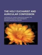 The Holy Eucharist And Auricular Confession; A Defence Of Church Principles Against The Misconceptions Of Their Opponents di George Washington Hunter edito da General Books Llc